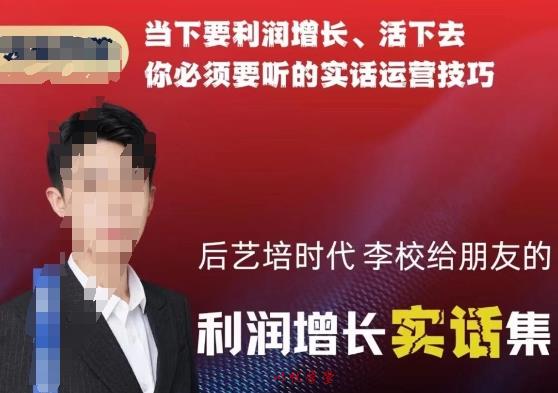 后艺培时代李校给朋友的利润增长实话集，当下要利润增长、活下去你必须要听的实话运营技巧