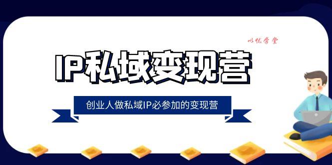 （8325期）IP私域-变现营，创业人做私域IP必参加的变现营（22节课）