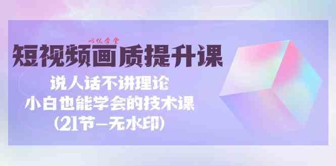 （9659期）短视频-画质提升课，说人话不讲理论，小白也能学会的技术课(21节-无水印)