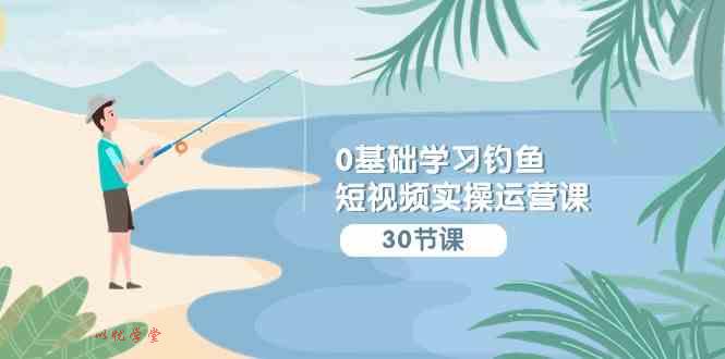 （9672期）0基础学习钓鱼短视频实操运营课：认知篇/定位篇/工具篇/内容篇/运营篇