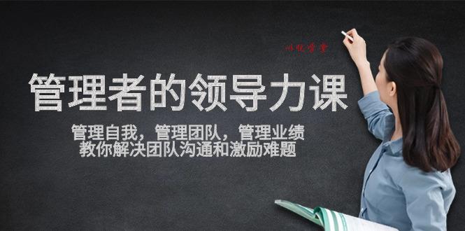 管理者领导力课，管理自我，管理团队，管理业绩，教你解决团队沟通和激励难题