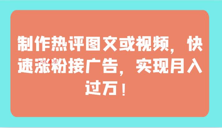 制作热评图文或视频，快速涨粉接广告，实现月入过万！