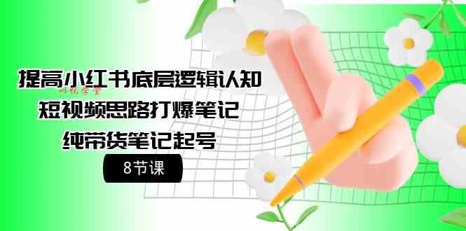 （9840期）提高小红书底层逻辑认知+短视频思路打爆笔记+纯带货笔记起号（8节课）