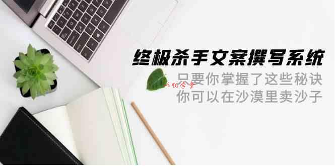 终极杀手文案-撰写系统，只要你掌握了这些秘诀，你可以在沙漠里卖沙子（42节课）