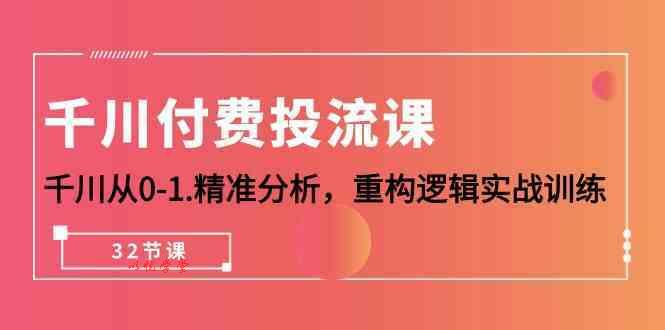 千川付费投流课，千川从0-1精准分析，重构逻辑实战训练（32节课）