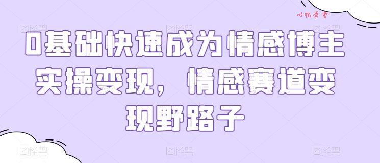 0基础快速成为情感博主实操变现，情感赛道变现野路子