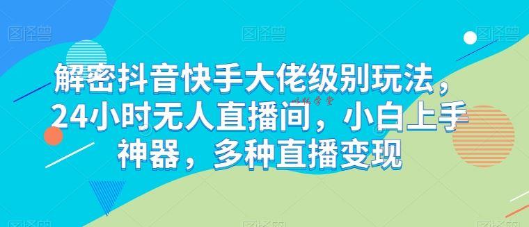解密抖音快手大佬级别玩法，24小时无人直播间，小白上手神器，多种直播变现【揭秘】
