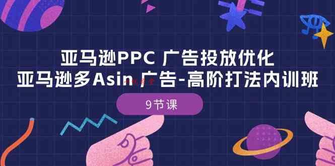 亚马逊PPC广告投放优化：亚马逊多Asin广告高阶打法内训班（9节课）