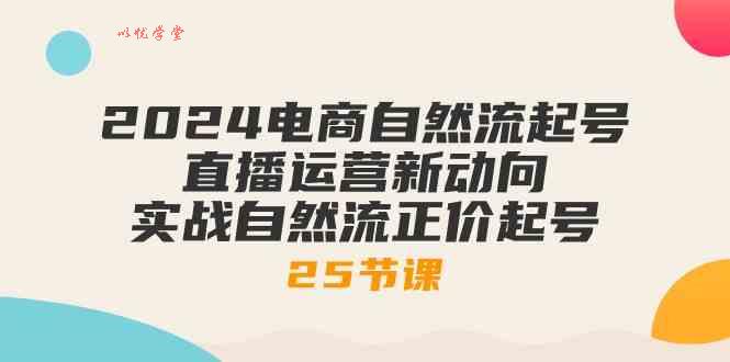2024电商自然流起号，直播运营新动向 实战自然流正价起号（25节课）