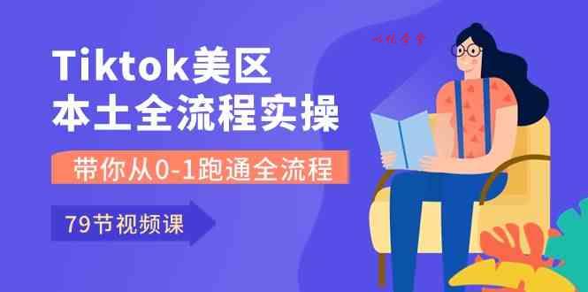 Tiktok-美区本土全流程实操课，带你从0-1跑通全流程（79节课）