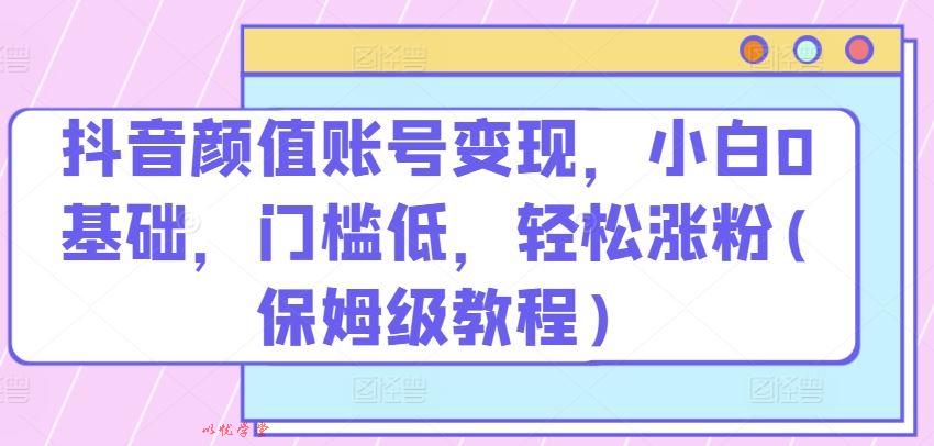抖音颜值账号变现，小白0基础，门槛低，​轻松涨粉(保姆级教程)【揭秘】