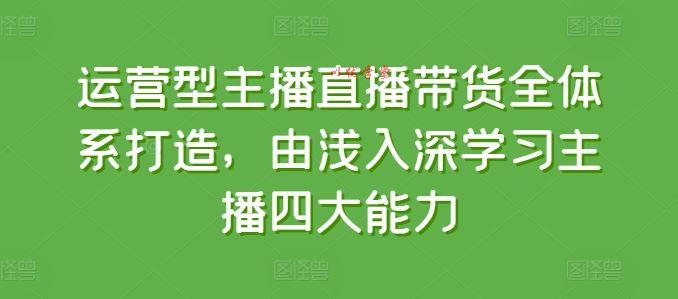 运营型主播直播带货全体系打造，由浅入深学习主播四大能力