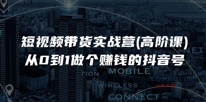 短视频带货实战营(高阶课)，从0到1做个赚钱的抖音号（17节课）