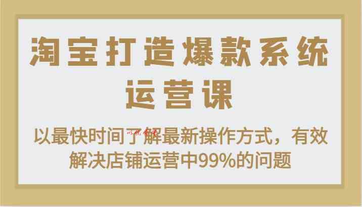 淘宝打造爆款系统运营课：以最快时间了解最新操作方式，有效解决店铺运营中99%的问题