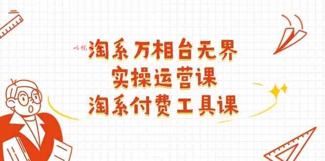 淘系万相台无界实操运营课：淘系付费工具课（63节课）