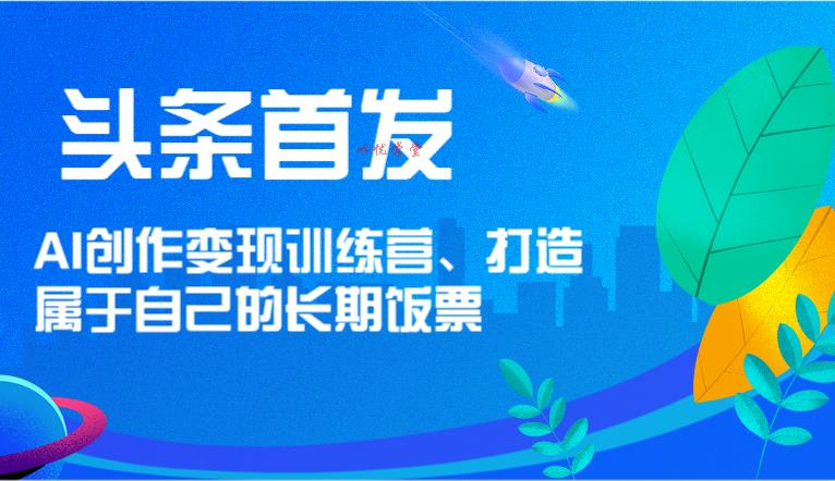 头条首发 AI创作变现训练营，打造属于自己的长期饭票