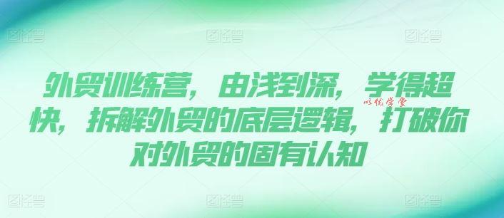 外贸训练营，由浅到深，学得超快，拆解外贸的底层逻辑，打破你对外贸的固有认知