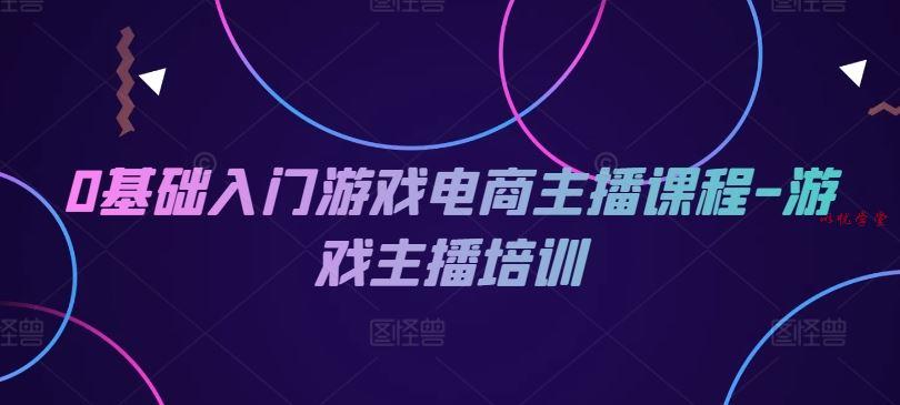 0基础入门游戏电商主播课程-游戏主播培训