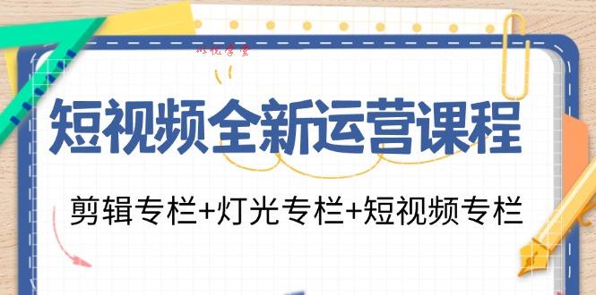 短视频全新运营课程：剪辑专栏+灯光专栏+短视频专栏（23节课）