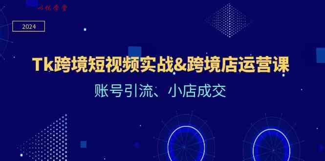 Tk跨境短视频实战&跨境店运营课：账号引流、小店成交
