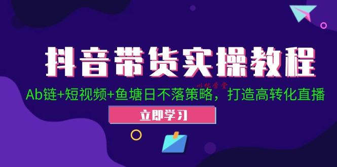 抖音带货实操教程！Ab链+短视频+鱼塘日不落策略，打造高转化直播