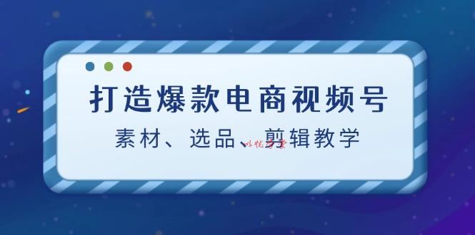 打造爆款电商视频号：素材、选品、剪辑教程
