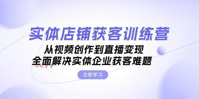 实体店铺获客特训营：从视频创作到直播变现，全面解决实体企业获客难题