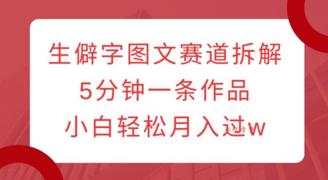 生僻字图文赛道拆解，5分钟一条作品，小白轻松月入过w