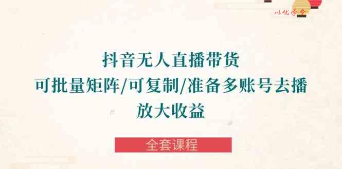 （10160期）抖音·无人直播带货 可批量矩阵/可复制/准备多账号去播/放大收益-全套课程