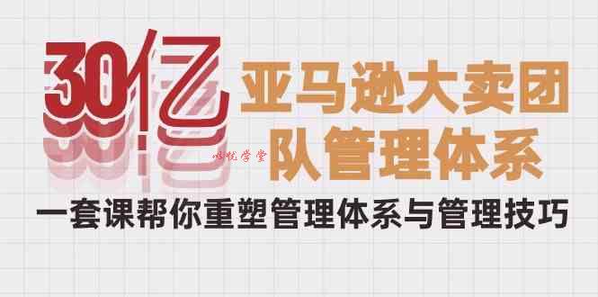 （10178期）30亿-亚马逊大卖团队管理体系，一套课帮你重塑管理体系与管理技巧
