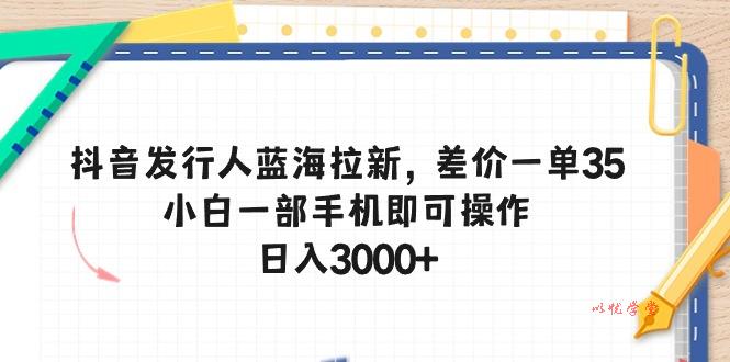 （10557期）抖音发行人蓝海拉新，差价一单35，小白一部手机即可操作，日入3000+