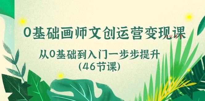 （10781期）0基础画师 文创运营变现课，从0基础到入门一步步提升（46节课）