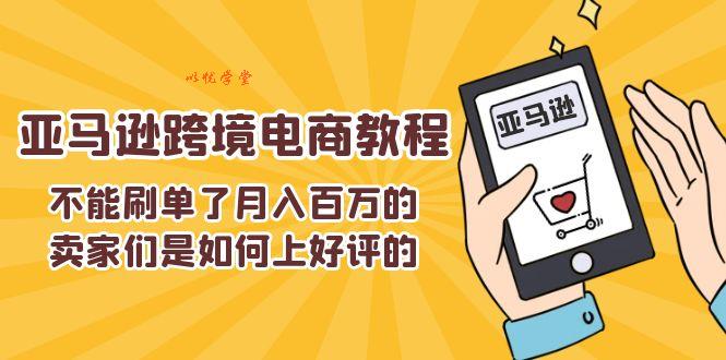（11455期）不能s单了月入百万的卖家们是如何上好评的，亚马逊跨境电商教程