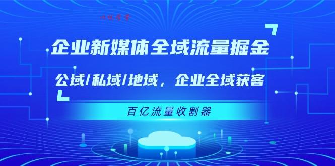 （11666期）企业 新媒体 全域流量掘金：公域/私域/地域 企业全域获客 百亿流量 收割器