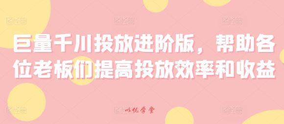 巨量千川投放进阶版，帮助各位老板们提高投放效率和收益