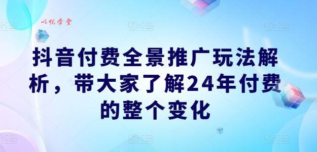 抖音付费全景推广玩法解析，带大家了解24年付费的整个变化