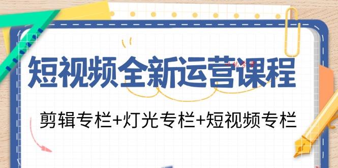 （11855期）短视频全新运营课程：剪辑专栏+灯光专栏+短视频专栏（23节课）