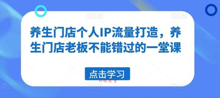 养生门店个人IP流量打造，养生门店老板不能错过的一堂课