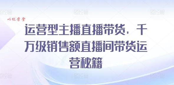 运营型主播直播带货，​千万级销售额直播间带货运营秘籍