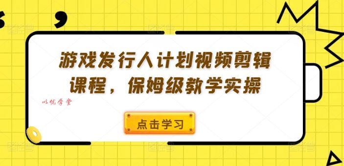 游戏发行人计划视频剪辑课程，保姆级教学实操