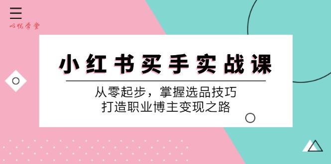 （12508期）小 红 书 买手实战课：从零起步，掌握选品技巧，打造职业博主变现之路