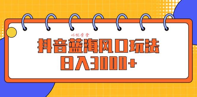（12518期）抖音蓝海风口玩法，日入3000+
