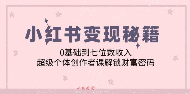 （12555期）小红书变现秘籍：0基础到七位数收入，超级个体创作者课解锁财富密码