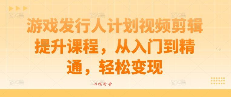 游戏发行人计划视频剪辑提升课程，从入门到精通，轻松变现