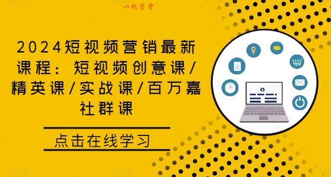 2024短视频营销最新课程：短视频创意课/精英课/实战课/百万嘉社群课