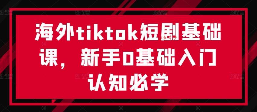 海外tiktok短剧基础课，新手0基础入门认知必学
