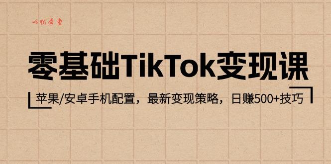 （12723期）零基础TikTok变现课：苹果/安卓手机配置，最新变现策略，日赚500+技巧