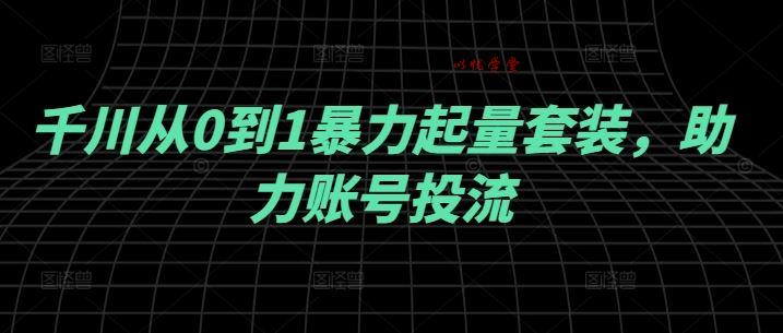 千川从0到1暴力起量套装，助力账号投流