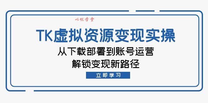 （12770期）TK虚拟资源变现实操：从下载部署到账号运营，解锁变现新路径