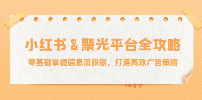 （12771期）小红薯&聚光平台全攻略：零基础掌握信息流投放，打造高效广告策略